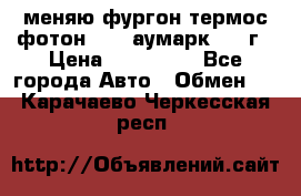 меняю фургон термос фотон 3702 аумарк 2013г › Цена ­ 400 000 - Все города Авто » Обмен   . Карачаево-Черкесская респ.